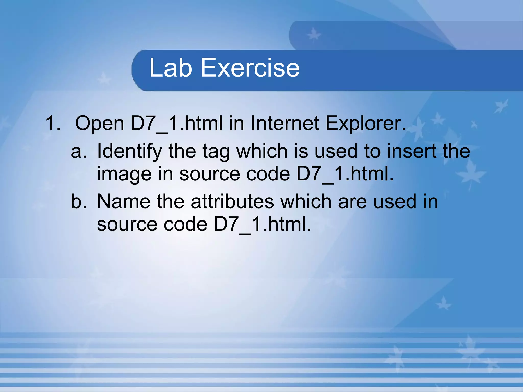Lab Exercise Open D7_1.html in Internet Explorer.   Identify the tag which is used to insert the image in source code D7_1.html. Name the attributes which are used in source code D7_1.html. 