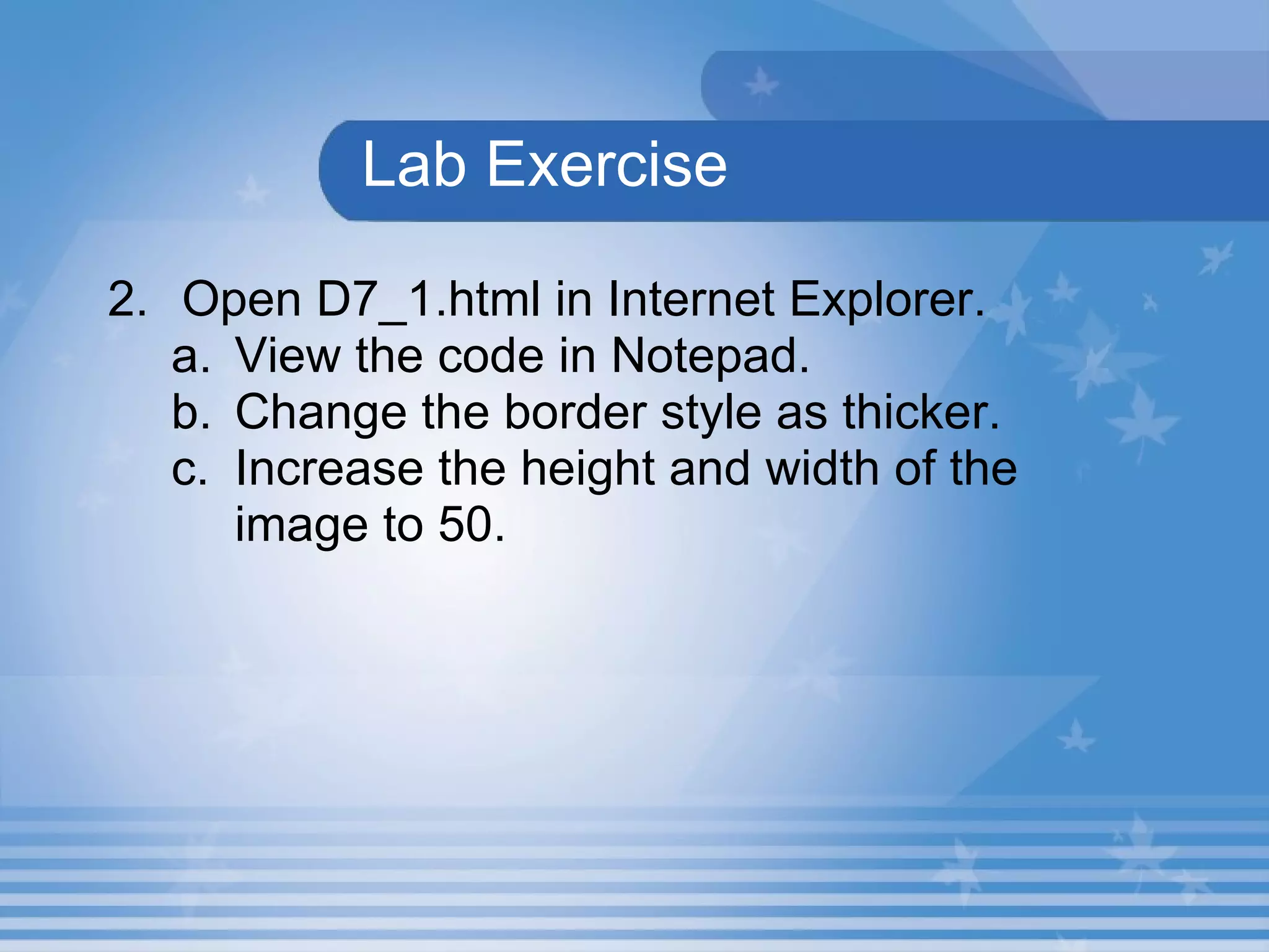 Lab Exercise 2. Open D7_1.html in Internet Explorer.   View the code in Notepad. Change the border style as thicker. Increase the height and width of the  image to 50. 