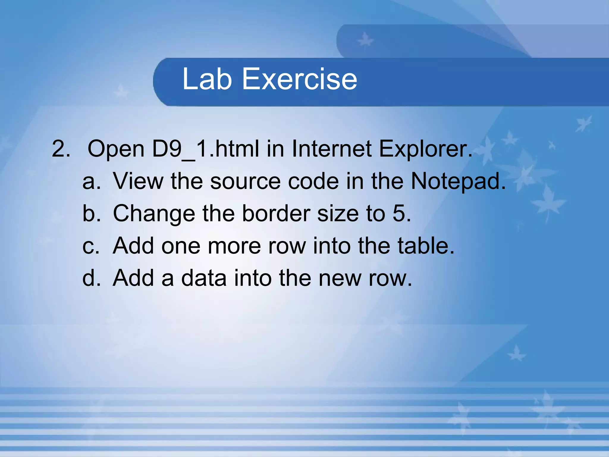   Lab Exercise  2. Open D9_1.html in Internet Explorer.  View the source code in the Notepad.  Change the border size to 5. Add one more row into the table. Add a data into the new row. 