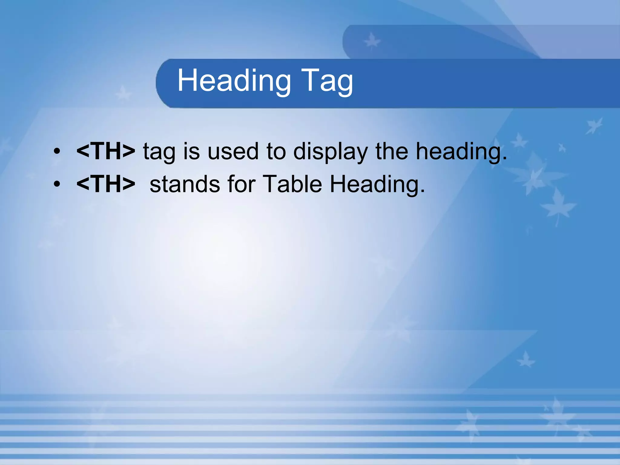 Heading Tag <TH>  tag is used to display the heading. <TH>  stands for Table Heading. 