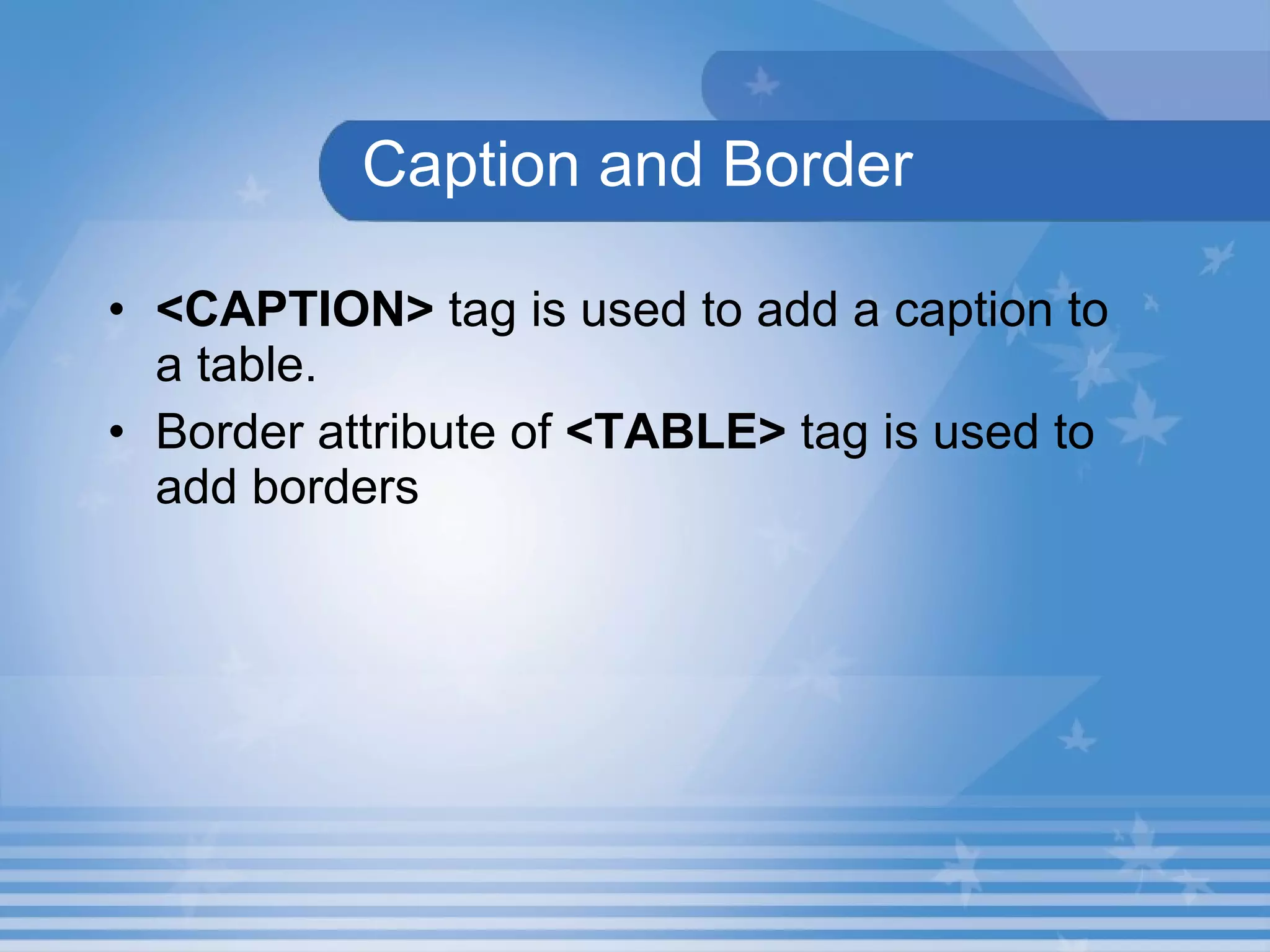 Caption and Border <CAPTION>  tag is used to add a caption to a table. Border attribute of  <TABLE>  tag is used to add borders   