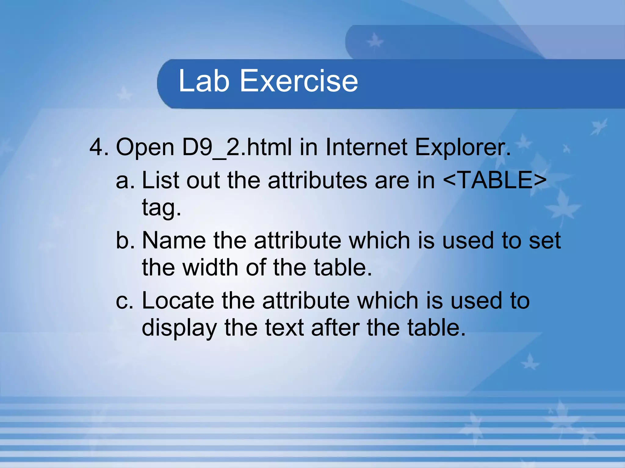 Lab Exercise 4. Open D9_2.html in Internet Explorer.  List out the attributes are in <TABLE> tag. Name the attribute which is used to set the width of the table. Locate the attribute which is used to display the text after the table. 