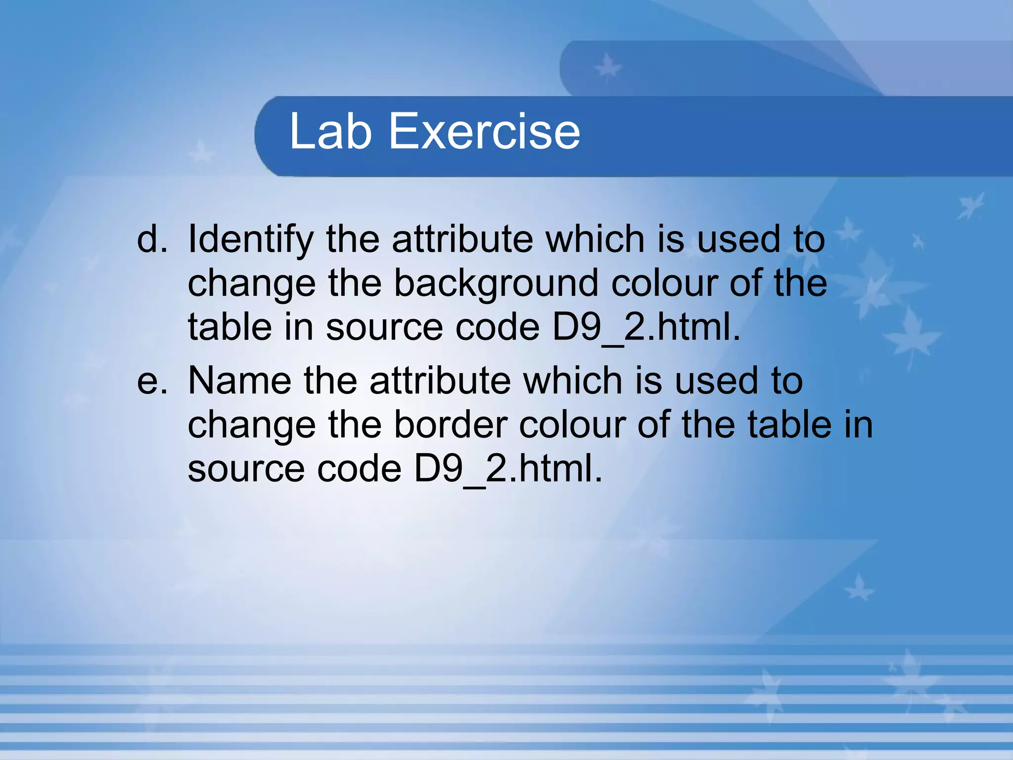 Lab Exercise d. Identify the attribute which is used to change the background colour of the table in source code D9_2.html. e. Name the attribute which is used to change the border colour of the table in source code D9_2.html. 