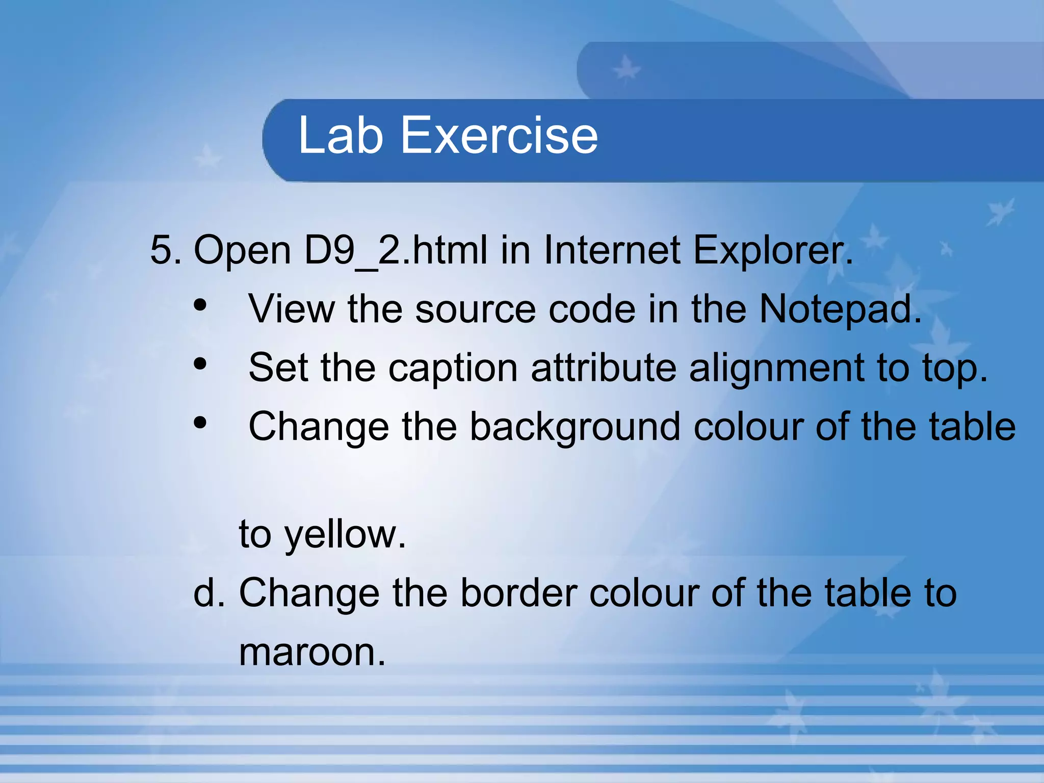 Lab Exercise  5. Open D9_2.html in Internet Explorer.  View the source code in the Notepad.  Set the caption attribute alignment to top. Change the background colour of the table  to yellow. d. Change the border colour of the table to  maroon. 