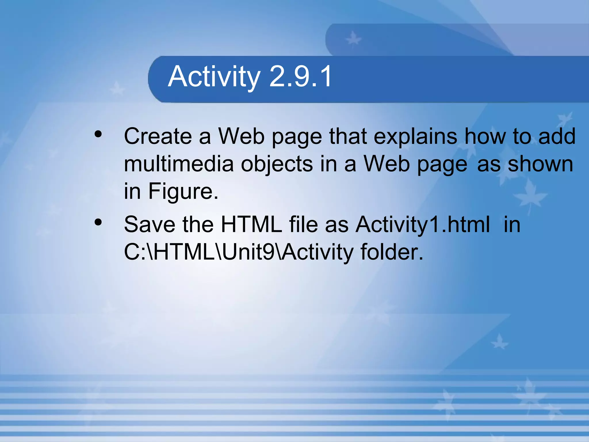 Activity 2.9.1 Create a Web page that explains how to add multimedia objects in a Web page  as shown in Figure. Save the HTML file as Activity1.html  in C:\HTML\Unit9\Activity folder. 