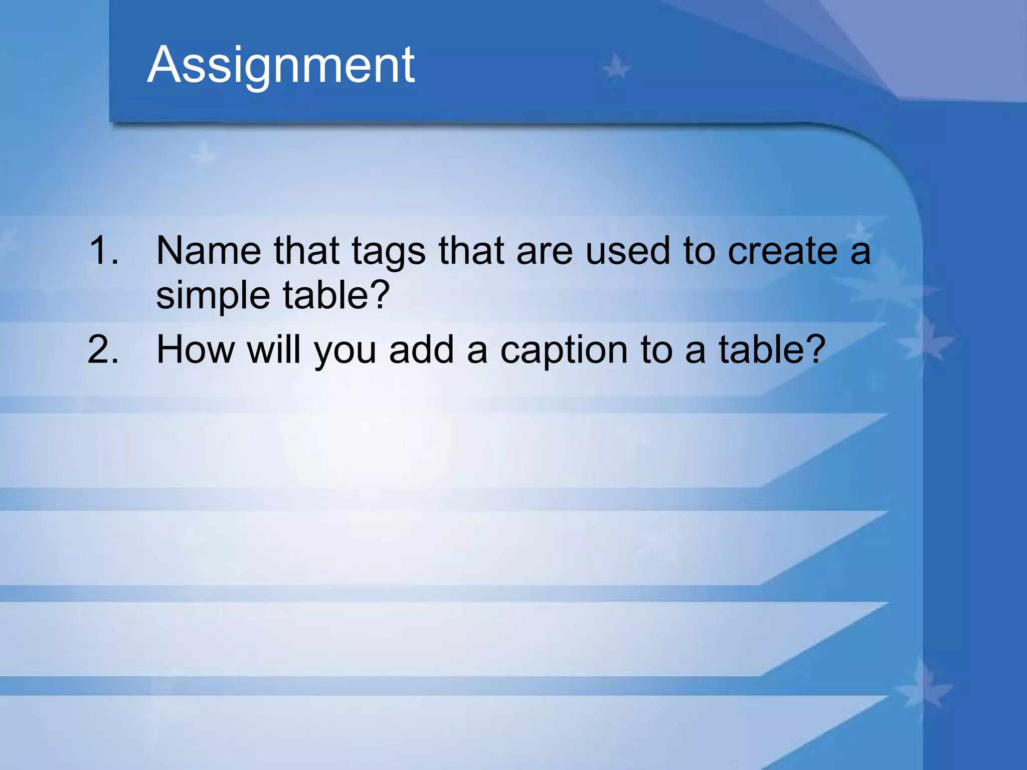 Assignment Name that tags that are used to create a simple table? How will you add a caption to a table? 