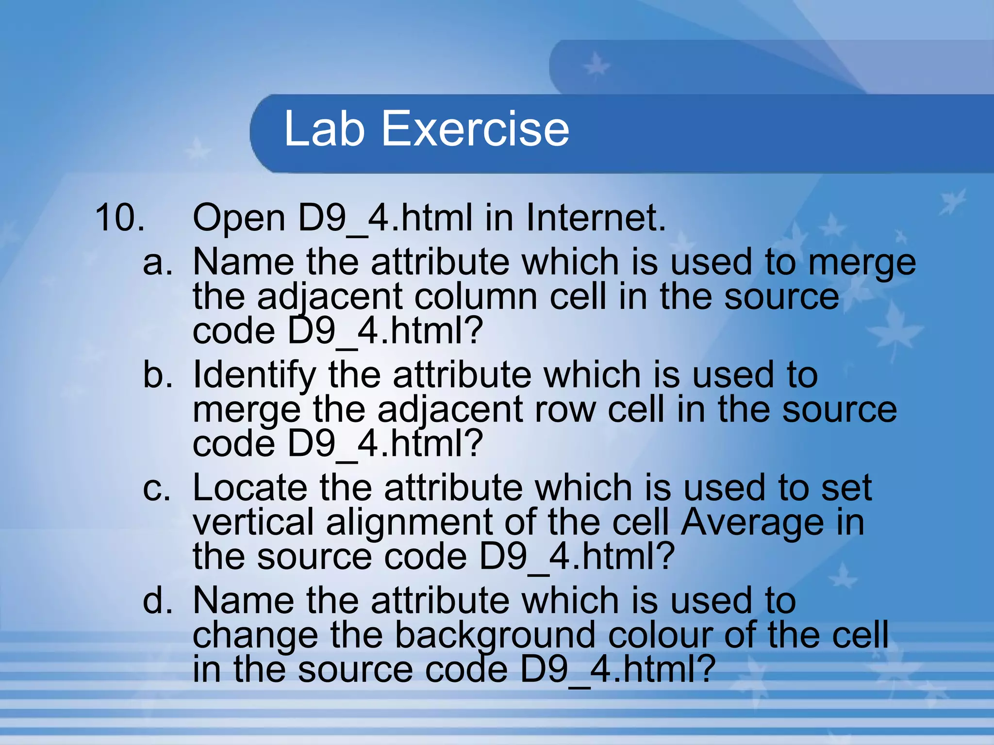 Lab Exercise 10. Open D9_4.html in Internet.  Name the attribute which is used to merge the adjacent column cell in the source code D9_4.html? Identify the attribute which is used to merge the adjacent row cell in the source code D9_4.html? Locate the attribute which is used to set vertical alignment of the cell Average in the source code D9_4.html? Name the attribute which is used to change the background colour of the cell in the source code D9_4.html? 