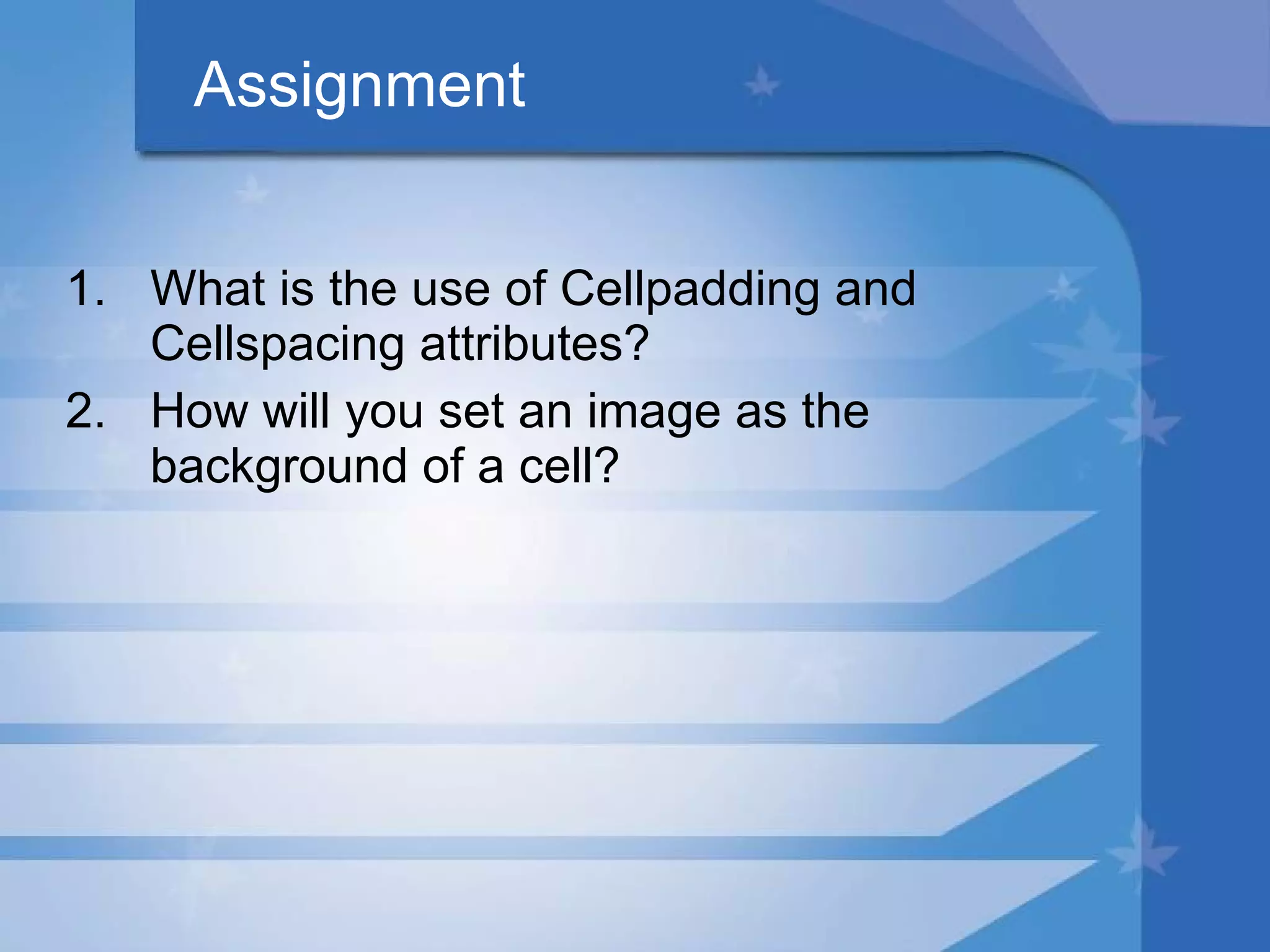 Assignment What is the use of Cellpadding and Cellspacing attributes? How will you set an image as the background of a cell? 