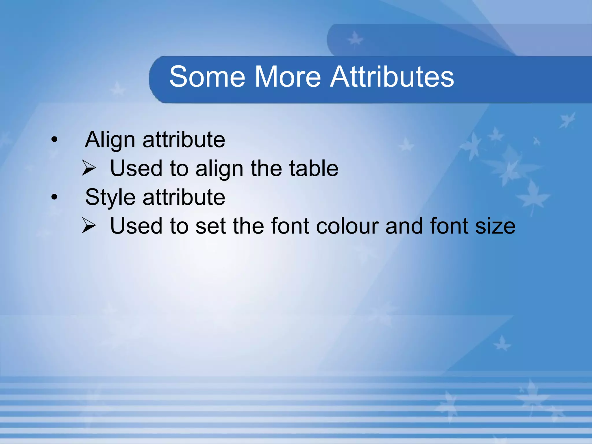 Some More Attributes Align attribute Used to align the table Style attribute Used to set the font colour and font size 
