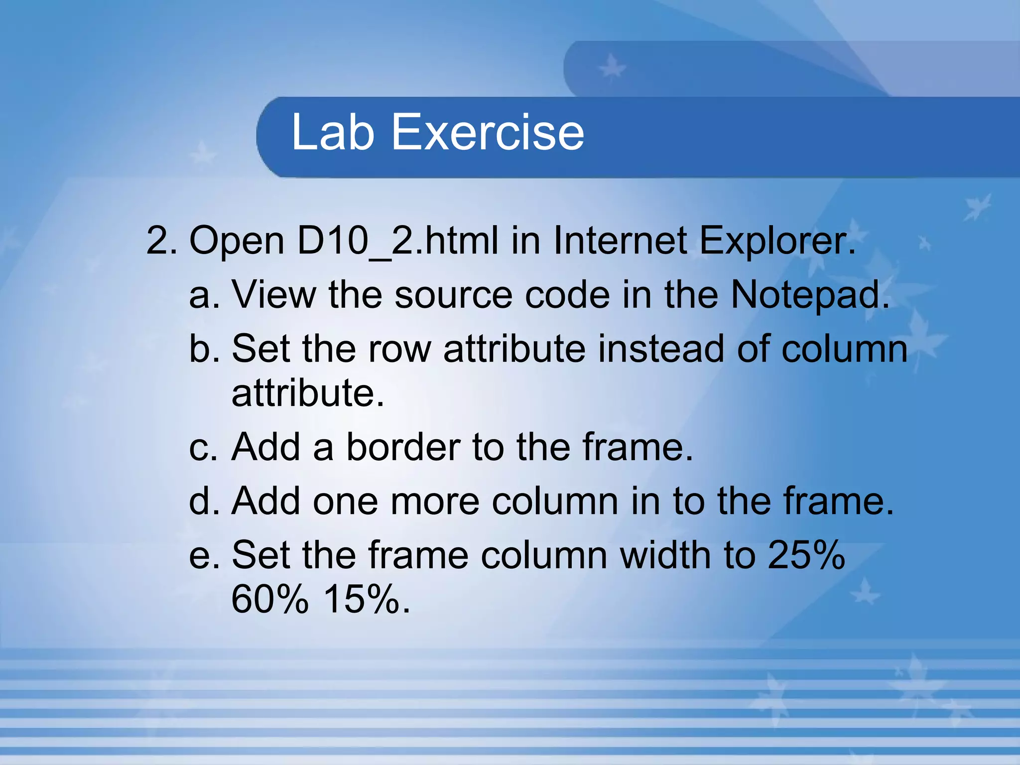Lab Exercise 2. Open D10_2.html in Internet Explorer.  View the source code in the Notepad.  Set the row attribute instead of column attribute. Add a border to the frame. Add one more column in to the frame. Set the frame column width to 25% 60% 15%. 
