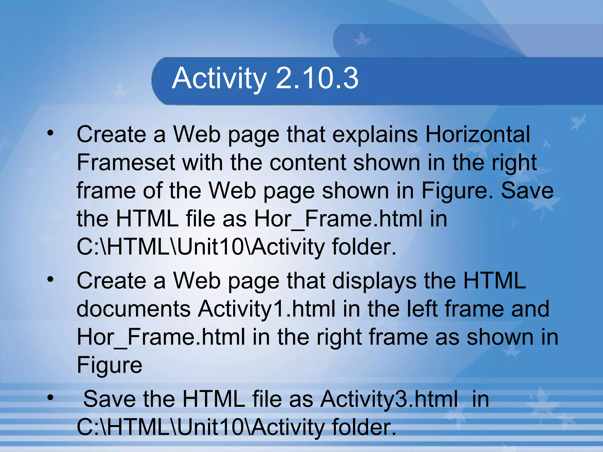Activity 2.10.3  Create a Web page that explains Horizontal Frameset with the content shown in the right frame of the Web page shown in Figure. Save the HTML file as Hor_Frame.html in C:\HTML\Unit10\Activity folder. Create a Web page that displays the HTML documents Activity1.html in the left frame and Hor_Frame.html in the right frame as shown in Figure  Save the HTML file as Activity3.html  in C:\HTML\Unit10\Activity folder. 