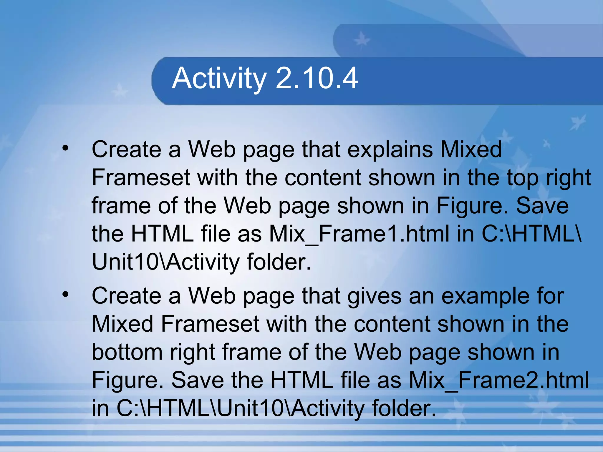 Activity 2.10.4  Create a Web page that explains Mixed Frameset with the content shown in the top right frame of the Web page shown in Figure. Save the HTML file as Mix_Frame1.html in C:\HTML\Unit10\Activity folder. Create a Web page that gives an example for Mixed Frameset with the content shown in the bottom right frame of the Web page shown in Figure. Save the HTML file as Mix_Frame2.html in C:\HTML\Unit10\Activity folder. 