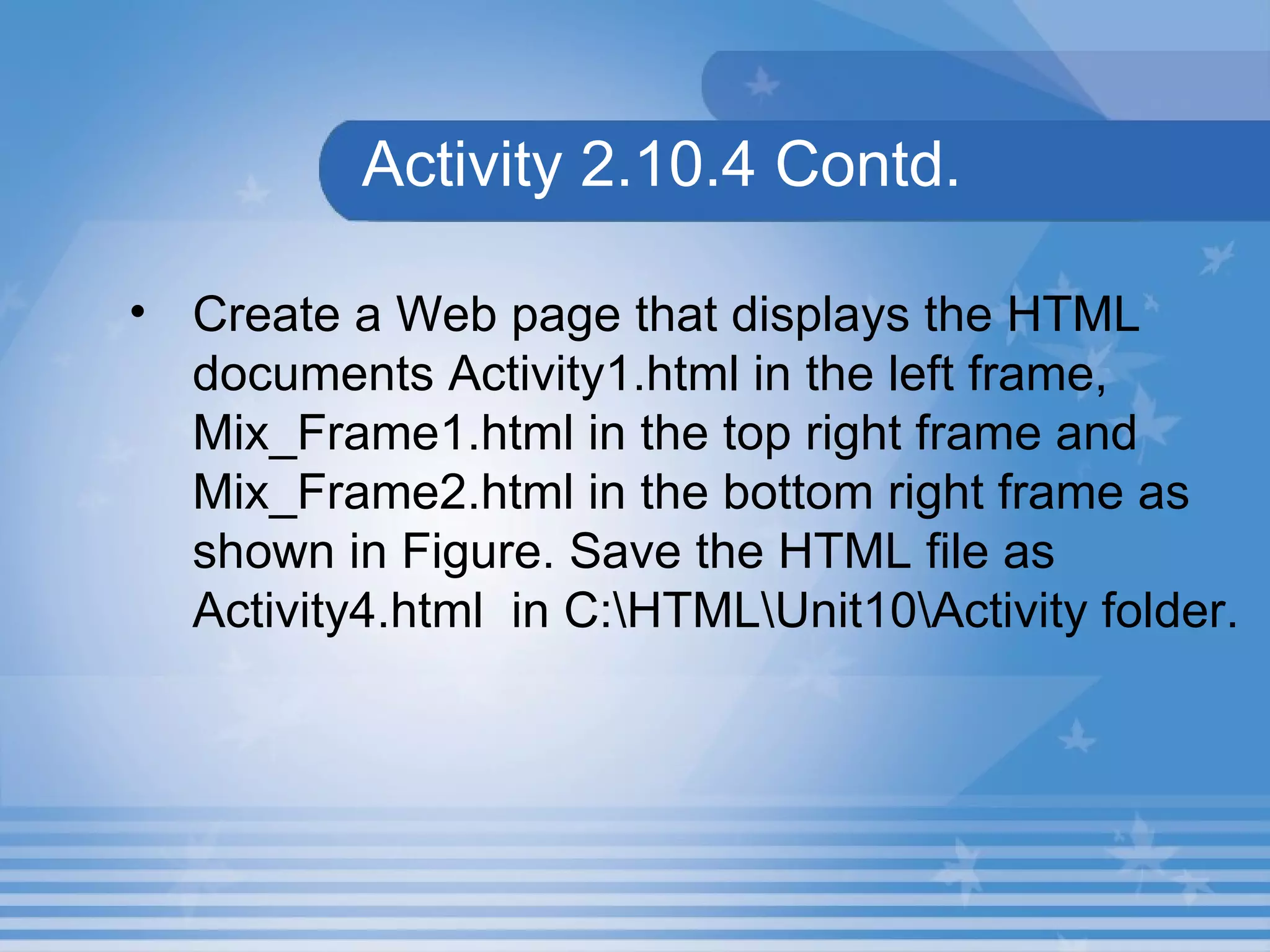 Activity 2.10.4 Contd. Create a Web page that displays the HTML documents Activity1.html in the left frame, Mix_Frame1.html in the top right frame and Mix_Frame2.html in the bottom right frame as shown in Figure. Save the HTML file as Activity4.html  in C:\HTML\Unit10\Activity folder. 