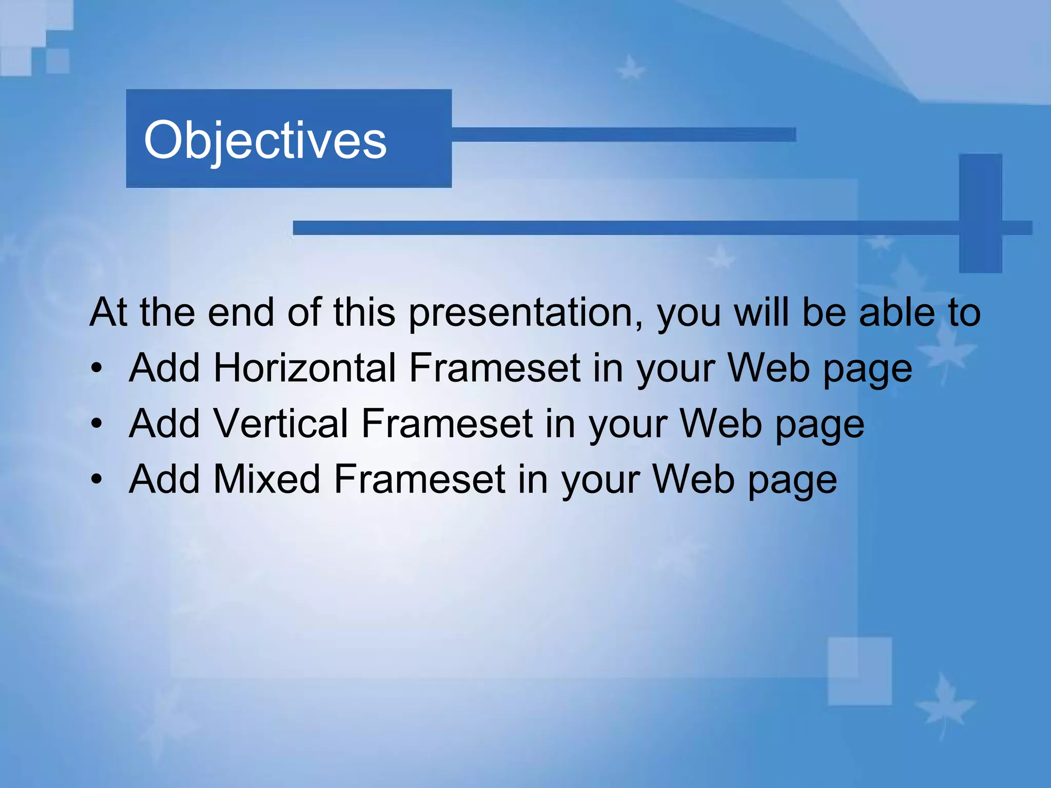 Objectives At the end of this presentation, you will be able to Add Horizontal Frameset in your Web page Add Vertical Frameset in your Web page Add Mixed Frameset in your Web page 
