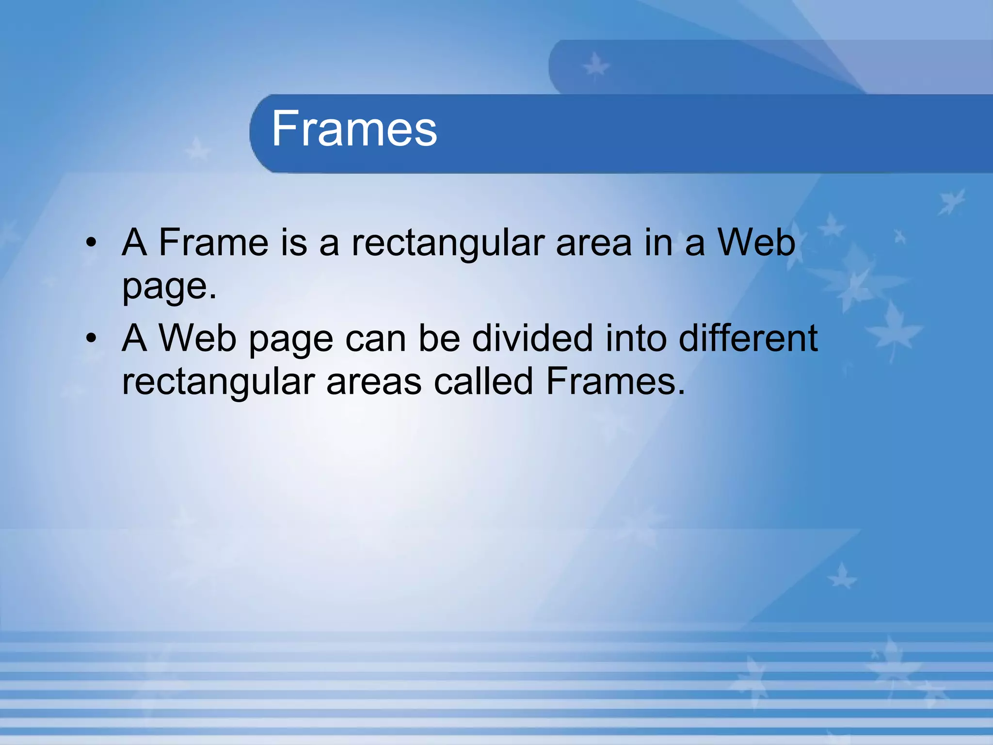   Frames A Frame is a rectangular area in a Web page. A Web page can be divided into different rectangular areas called Frames.   