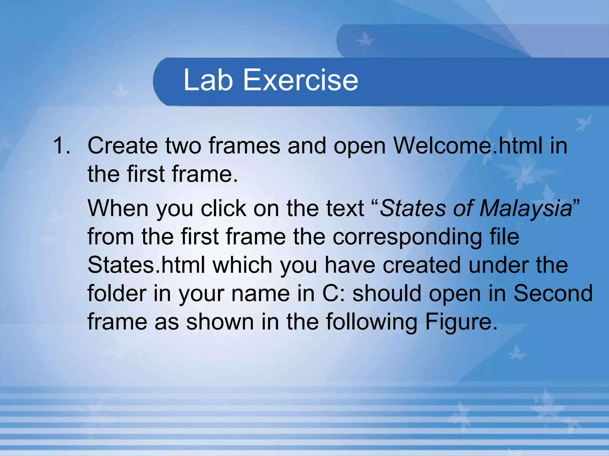   Lab Exercise   Create two frames and open Welcome.html in the first frame.  When you click on the text “ States of Malaysia ” from the first frame the corresponding file States.html which you have created under the folder in your name in C: should open in Second frame as shown in the following Figure.  