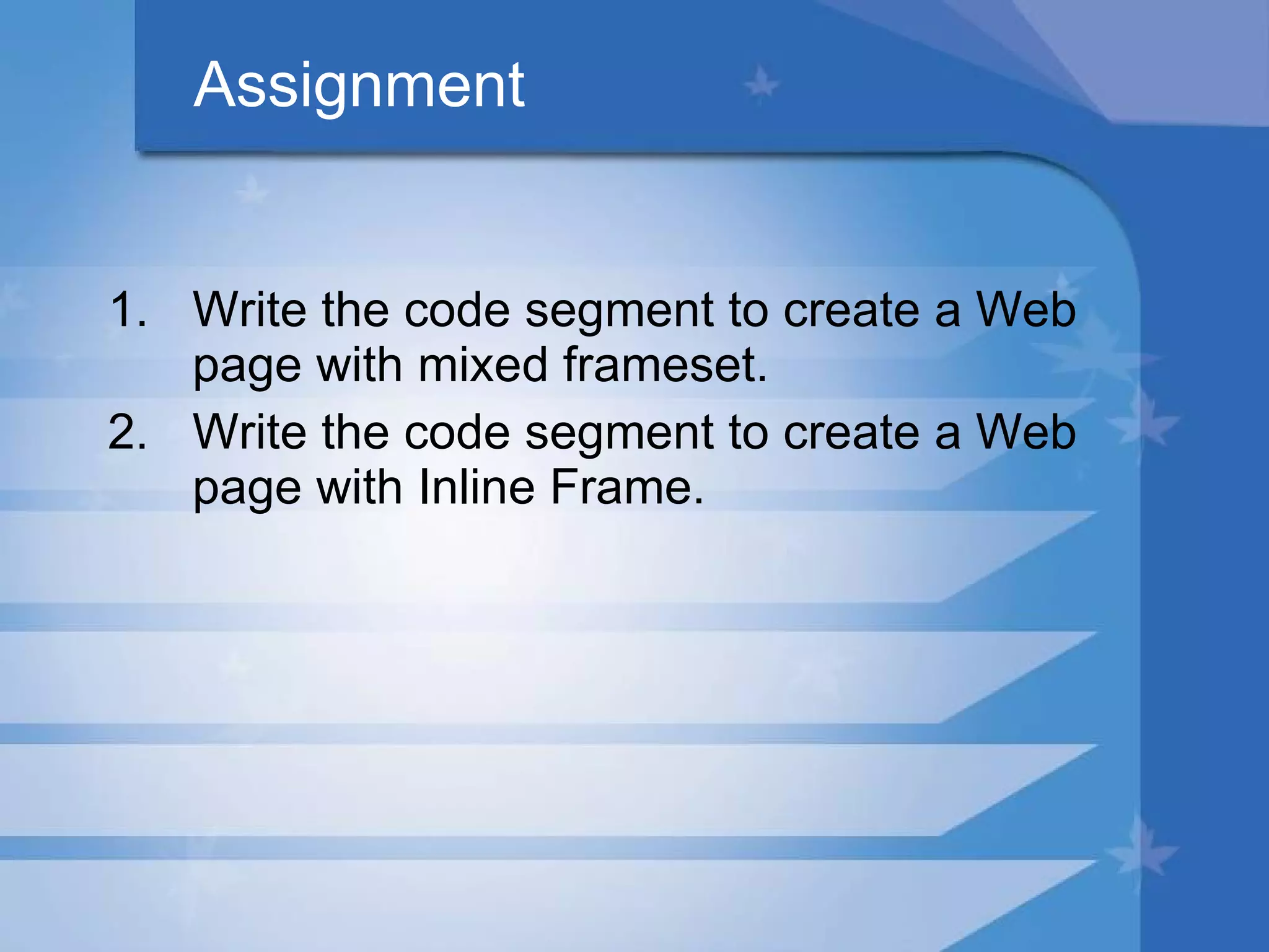 Assignment Write the code segment to create a Web page with mixed frameset. Write the code segment to create a Web page with Inline Frame. 