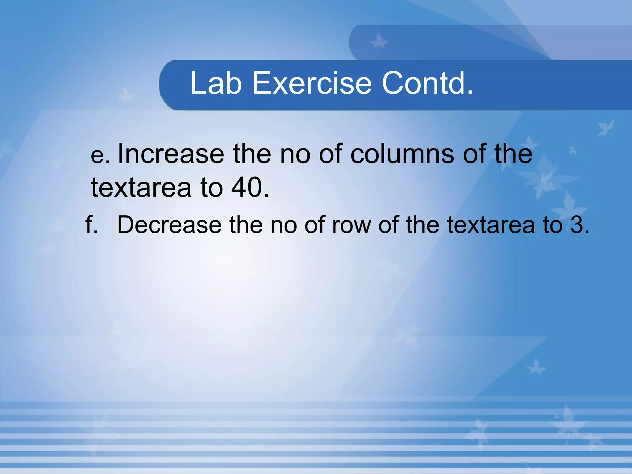  Lab Exercise Contd. e. Increase the no of columns of the  textarea to 40. f. Decrease the no of row of the textarea to 3. 