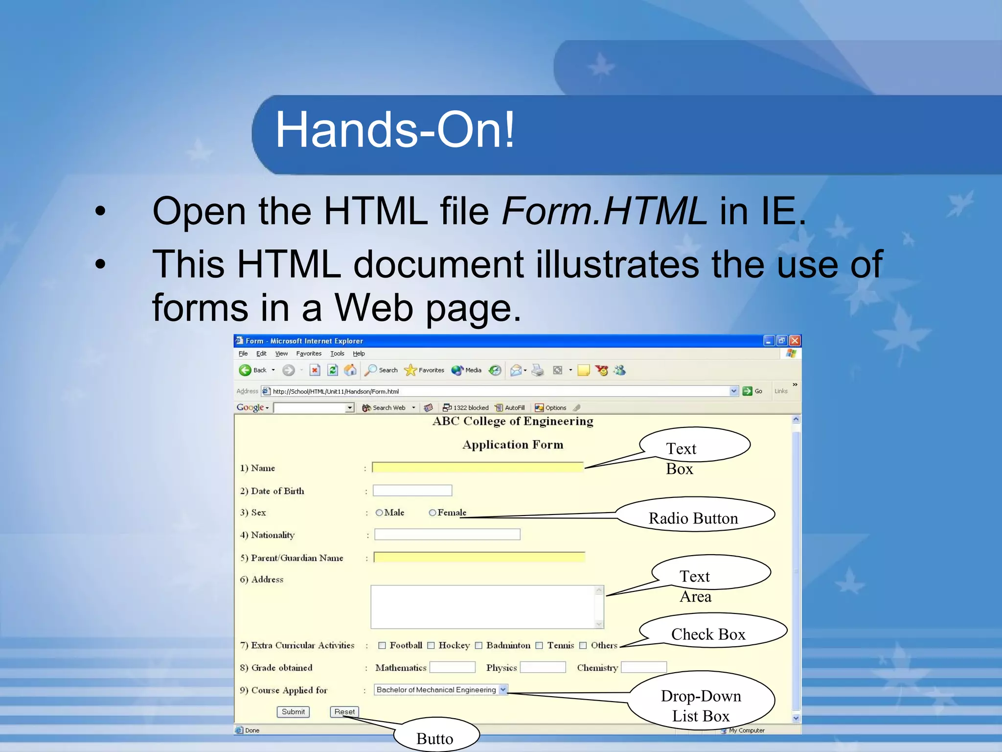   Hands-On! Open the HTML file  Form.HTML  in IE. This HTML document illustrates the use of forms in a Web page. Text Box Radio Button Text Area Check Box Drop-Down List Box Button 