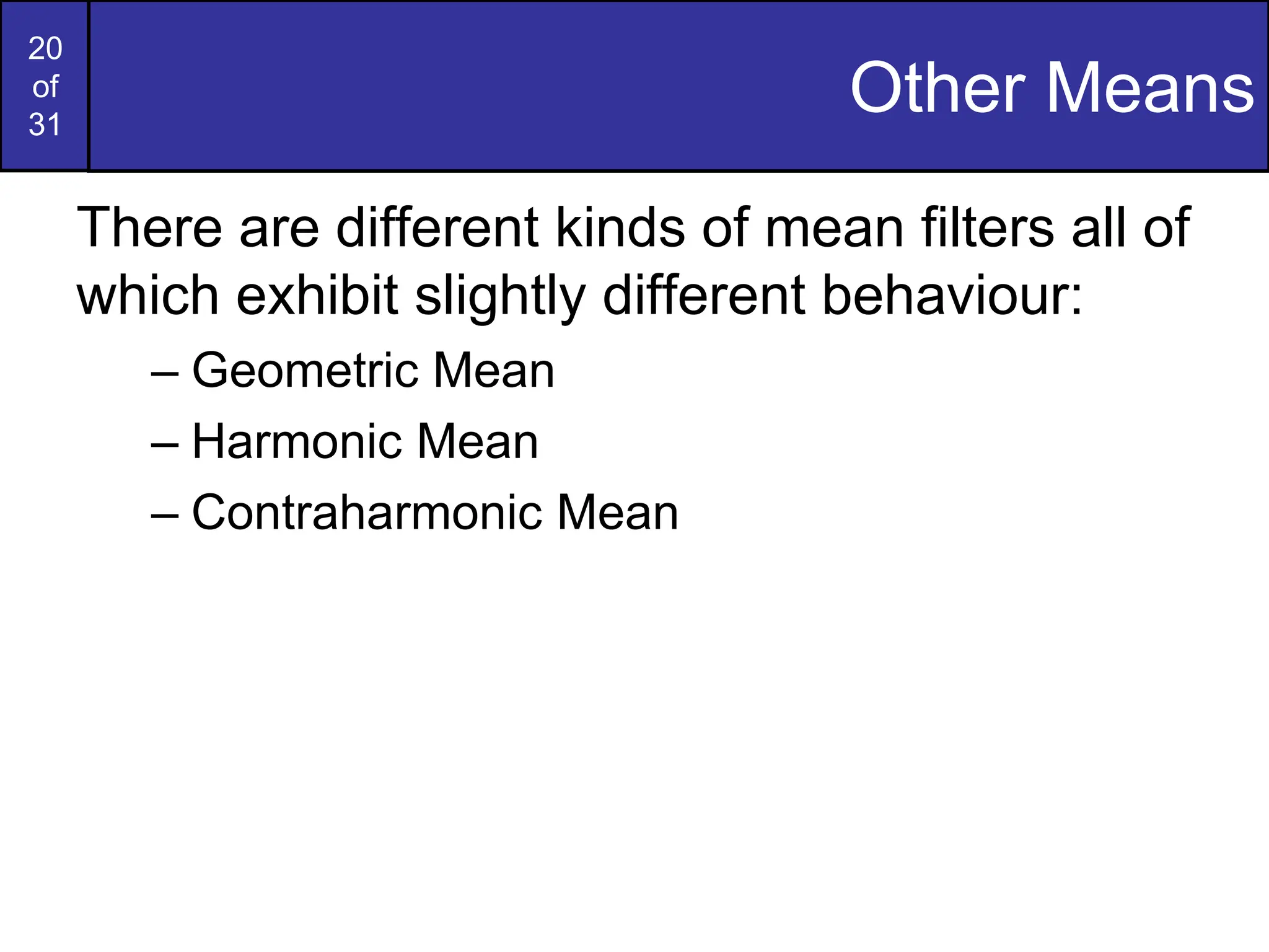 20
of
31
Other Means
There are different kinds of mean filters all of
which exhibit slightly different behaviour:
– Geometric Mean
– Harmonic Mean
– Contraharmonic Mean
 