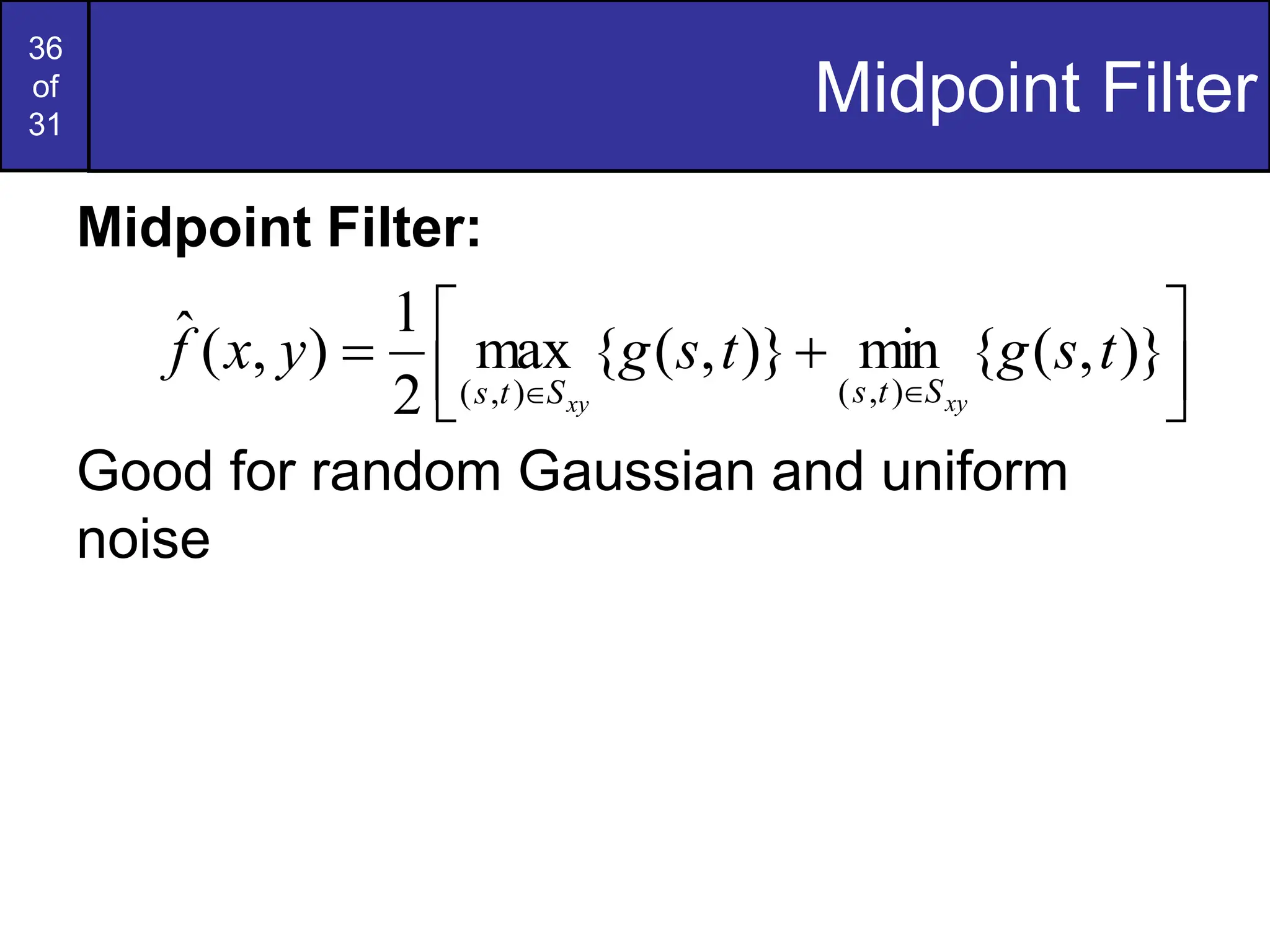 36
of
31
Midpoint Filter
Midpoint Filter:
Good for random Gaussian and uniform
noise





 



)}
,
(
{
min
)}
,
(
{
max
2
1
)
,
(
ˆ
)
,
(
)
,
(
t
s
g
t
s
g
y
x
f
xy
xy S
t
s
S
t
s
 