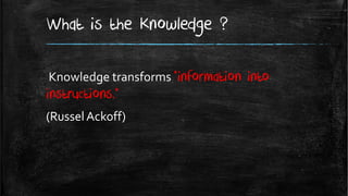 What is the Knowledge ?

Knowledge transforms "information   into
instructions.“
(Russel Ackoff)
 