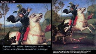 Raphael 1505
Raphael an Italian Renaissance artist. He
painted a lot of Madonna and Child paintings.
 