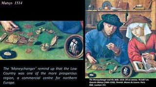 Matsys 1514
The ‘Moneychanger’ remind up that the Low
Country was one of the more prosperous
region, a commercial centre for northern
Europe.
 