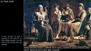 Le Nain 1640
It was unusual to find a
painting in the mid-17C on
the ordinary people. It is the
elite of the society that got
painted.
 