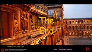 Musee du Louvre at night. Paris.
All rights reserved. Rights belong to their respective owners.
Available free for non-commercial and personal use.
The
End
Music – Meditation by Massenet
 
