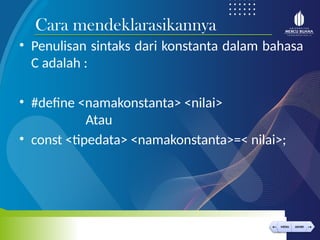 < >
MENU AKHIRI
← →
MENU AKHIRI
• Penulisan sintaks dari konstanta dalam bahasa
C adalah :
• #define <namakonstanta> <nilai>
Atau
• const <tipedata> <namakonstanta>=< nilai>;
Cara mendeklarasikannya
 