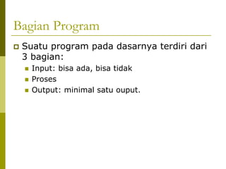Bagian Program
Suatu program pada dasarnya terdiri dari
3 bagian:
Input: bisa ada, bisa tidak
Proses
Output: minimal satu ouput.

 
