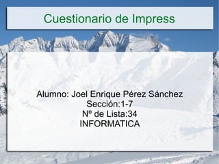 Cuestionario de Impress
Alumno: Joel Enrique Pérez Sánchez
Sección:1-7
Nº de Lista:34
INFORMATICA
 