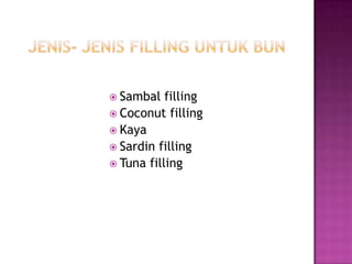  Sambal   filling
 Coconut filling
 Kaya
 Sardin filling
 Tuna filling
 
