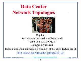Data Center
Network Topologies

.

Raj Jain
Washington University in Saint Louis
Saint Louis, MO 63130
Jain@cse.wustl.edu
These slides and audio/video recordings of this class lecture are at:
http://www.cse.wustl.edu/~jain/cse570-13/
Washington University in St. Louis

http://www.cse.wustl.edu/~jain/cse570-13/

3-1

©2013 Raj Jain

 
