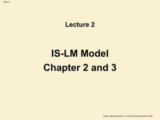 Slide 3.1
Gartner, Macroeconomics, 3rd
Edition © Manfred Gartner 2009
Lecture 2
IS-LM Model
Chapter 2 and 3
 