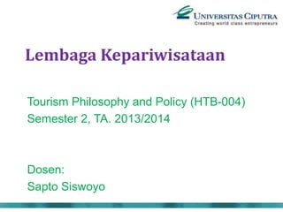 Lembaga Kepariwisataan
Tourism Philosophy and Policy (HTB-004)
Semester 2, TA. 2013/2014
Dosen:
Sapto Siswoyo
 
