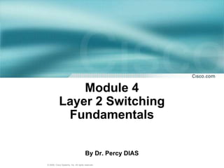© 2009, Cisco Systems, Inc. All rights reserved.
Module 4
Layer 2 Switching
Fundamentals
By Dr. Percy DIAS
 
