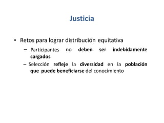 Justicia
• Retos para lograr distribución equitativa
– Participantes
cargados
no deben ser indebidamente
– Selección refleje la diversidad en la población
que puede beneficiarse del conocimiento
 