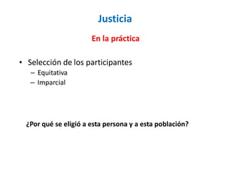 Justicia
En la práctica
• Selección de
– Equitativa
– Imparcial
los participantes
¿Por qué se eligió a esta persona y a esta población?
 
