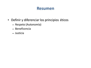 Resumen
• Definir y diferenciar los principios éticos
–
–
–
Respeto (Autonomía)
Beneficencia
Justicia
 