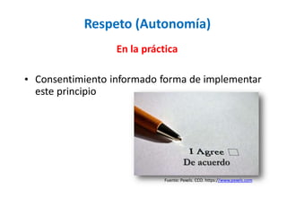 Respeto (Autonomía)
En la práctica
• Consentimiento informado forma de implementar
este principio
De acuerdo
Fuente: Pexels. CCO. https://www.pexels.com
 