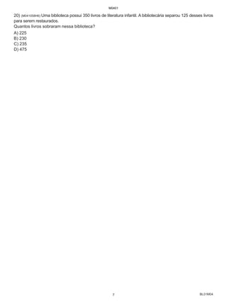 BL01M04
20) (M041058H6) Uma biblioteca possui 350 livros de literatura infantil. A bibliotecária separou 125 desses livros
para serem restaurados.
Quantos livros sobraram nessa biblioteca?
A) 225
B) 230
C) 235
D) 475
M0401
7
 