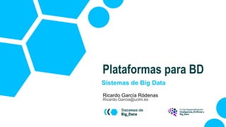 Sistemas de Big Data
Ricardo García Ródenas
Ricardo.Garcia@uclm.es
Plataformas para BD
 