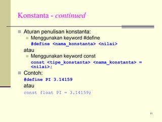 Konstanta - continued
Aturan penulisan konstanta:
Menggunakan keyword #define
#define <nama_konstanta> <nilai>

atau
Menggunakan keyword const
const <tipe_konstanta> <nama_konstanta> =
<nilai>;

Contoh:
#define PI 3.14159

atau
const float PI = 3.14159;

11

 