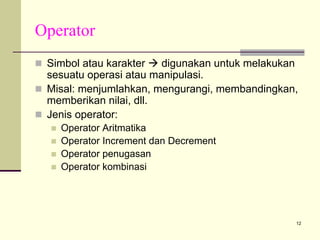 Operator
Simbol atau karakter
digunakan untuk melakukan
sesuatu operasi atau manipulasi.
Misal: menjumlahkan, mengurangi, membandingkan,
memberikan nilai, dll.
Jenis operator:
Operator Aritmatika
Operator Increment dan Decrement
Operator penugasan
Operator kombinasi

12

 
