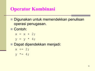 Operator Kombinasi
Digunakan untuk memendekkan penulisan
operasi penugasan.
Contoh:
x = x + 2;
y = y * 4;

Dapat dipendekkan menjadi:
x += 2;
y *= 4;

19

 