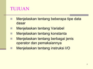TUJUAN
Menjelaskan tentang beberapa tipe data
dasar
Menjelaskan tentang Variabel
Menjelaskan tentang konstanta
Menjelaskan tentang berbagai jenis
operator dan pemakaiannya
Menjelaskan tentang instruksi I/O

2

 