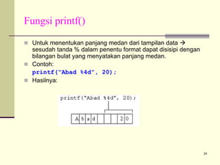 Fungsi printf()
Untuk menentukan panjang medan dari tampilan data
sesudah tanda % dalam penentu format dapat disisipi dengan
bilangan bulat yang menyatakan panjang medan.
Contoh:
printf(“Abad %4d”, 20);
Hasilnya:

24

 