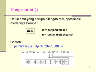 Fungsi printf()
Untuk data yang berupa bilangan real, spesifikasi
medannya berupa :
m.n

m = panjang medan
n = jumlah digit pecahan

Contoh :
printf(“Harga : Rp %8.2fn”, 500.0);

25

 